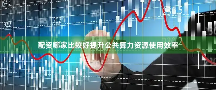 配资哪家比较好提升公共算力资源使用效率
