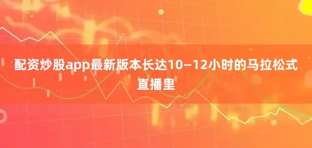 配资炒股app最新版本长达10—12小时的马拉松式直播里
