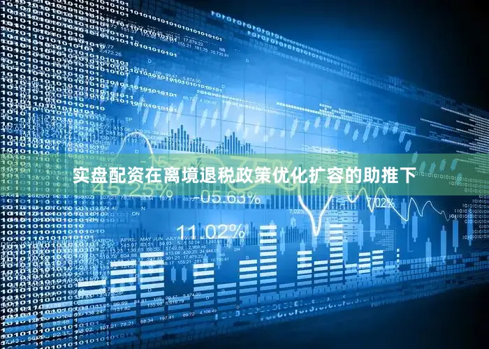 实盘配资在离境退税政策优化扩容的助推下