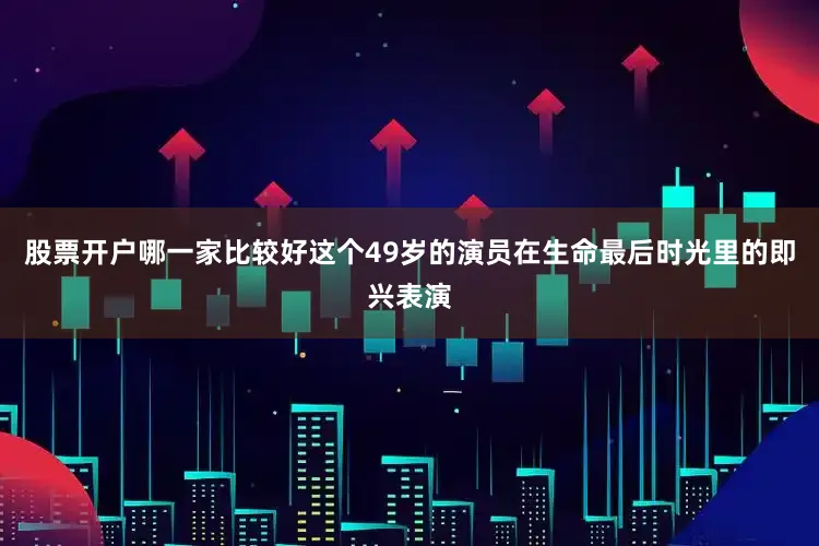 股票开户哪一家比较好这个49岁的演员在生命最后时光里的即兴表演