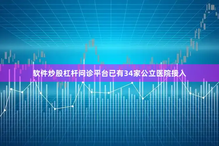 软件炒股杠杆问诊平台已有34家公立医院接入
