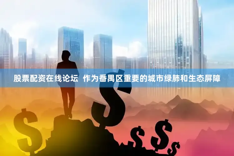 股票配资在线论坛  作为番禺区重要的城市绿肺和生态屏障