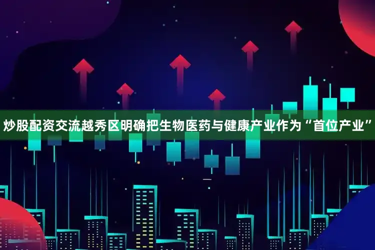 炒股配资交流越秀区明确把生物医药与健康产业作为“首位产业”