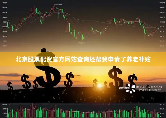 北京股票配资官方网站查询还帮我申请了养老补贴