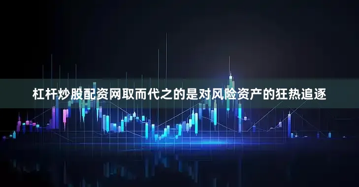 杠杆炒股配资网取而代之的是对风险资产的狂热追逐