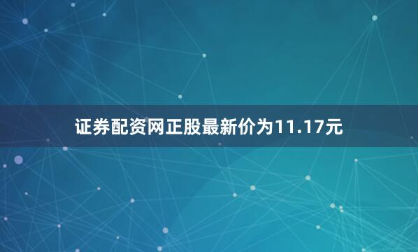 证券配资网正股最新价为11.17元