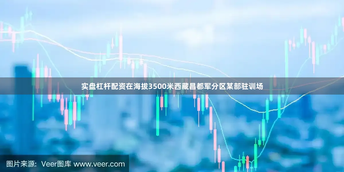 实盘杠杆配资在海拔3500米西藏昌都军分区某部驻训场