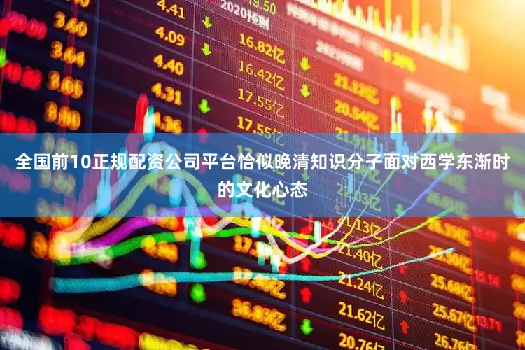 全国前10正规配资公司平台恰似晚清知识分子面对西学东渐时的文化心态