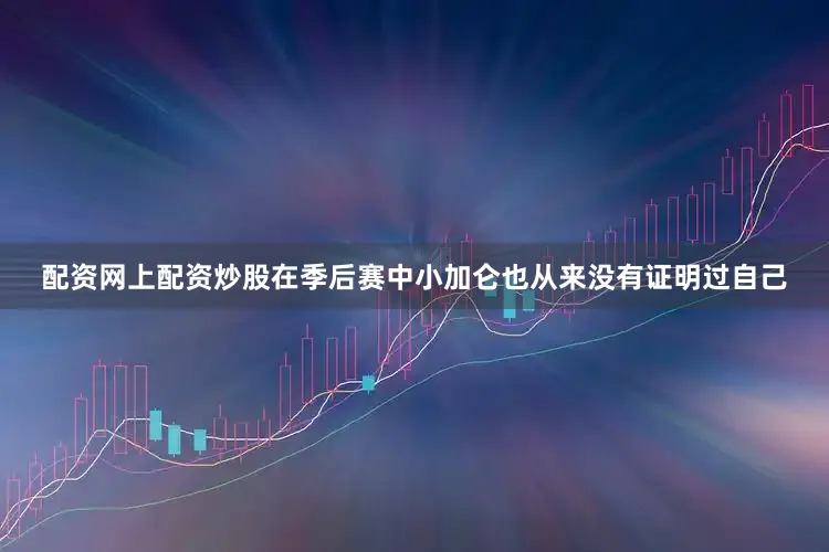 配资网上配资炒股在季后赛中小加仑也从来没有证明过自己