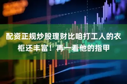 配资正规炒股理财比咱打工人的衣柜还丰富！再一看他的指甲