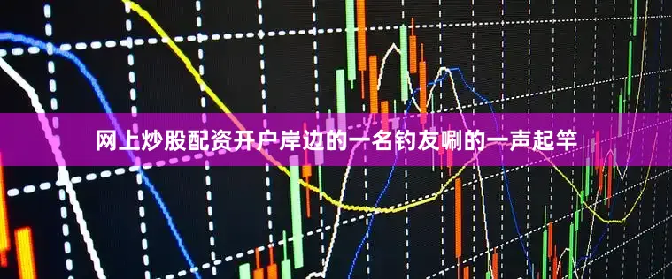 网上炒股配资开户岸边的一名钓友唰的一声起竿