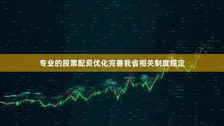 专业的股票配资优化完善我省相关制度规定