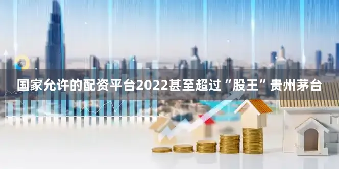 国家允许的配资平台2022甚至超过“股王”贵州茅台