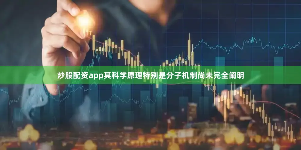 炒股配资app其科学原理特别是分子机制尚未完全阐明
