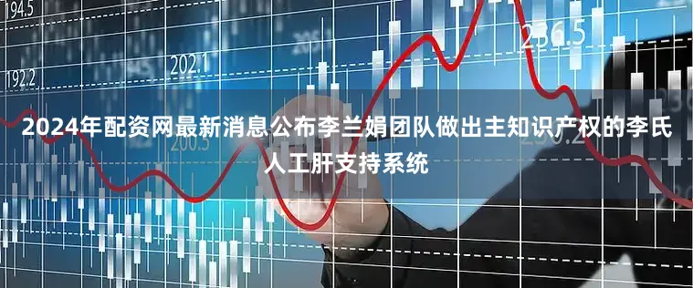 2024年配资网最新消息公布李兰娟团队做出主知识产权的李氏人工肝支持系统