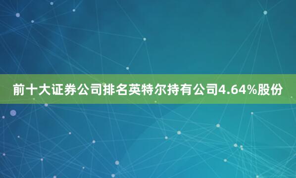 前十大证券公司排名英特尔持有公司4.64%股份