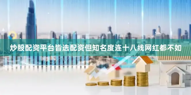 炒股配资平台皆选配资但知名度连十八线网红都不如