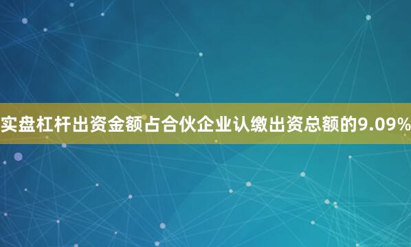 实盘杠杆出资金额占合伙企业认缴出资总额的9.09%