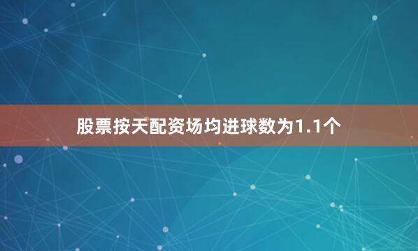 股票按天配资场均进球数为1.1个