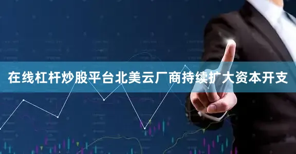 在线杠杆炒股平台　　北美云厂商持续扩大资本开支