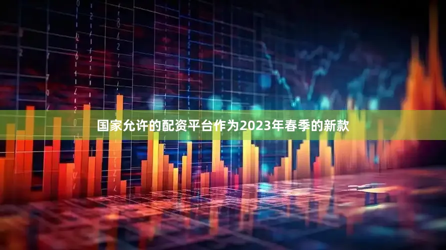 国家允许的配资平台作为2023年春季的新款