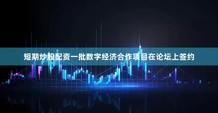 短期炒股配资一批数字经济合作项目在论坛上签约