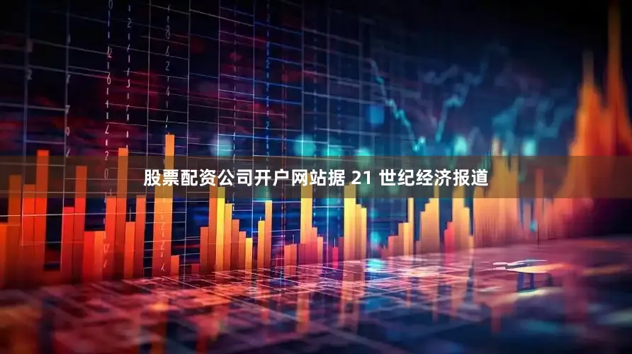 股票配资公司开户网站据 21 世纪经济报道