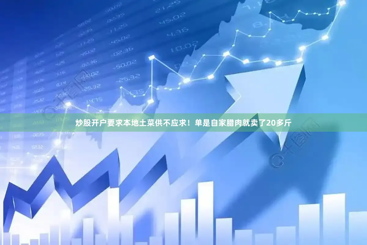 炒股开户要求本地土菜供不应求！单是自家腊肉就卖了20多斤