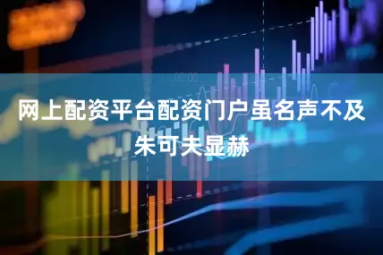 网上配资平台配资门户虽名声不及朱可夫显赫