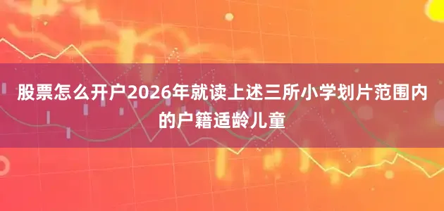 股票怎么开户2026年就读上述三所小学划片范围内的户籍适龄儿童