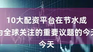10大配资平台在节水成为全球关注的重要议题的今天