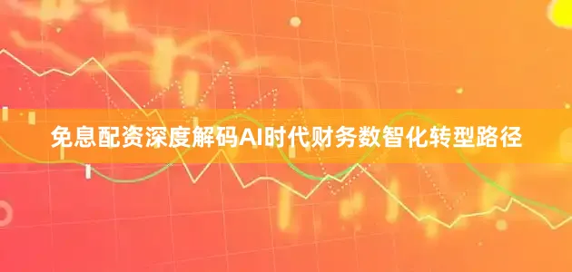 免息配资深度解码AI时代财务数智化转型路径