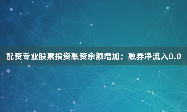配资专业股票投资融资余额增加；融券净流入0.0