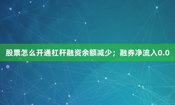 股票怎么开通杠杆融资余额减少；融券净流入0.0