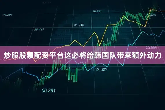 炒股股票配资平台这必将给韩国队带来额外动力