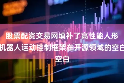 股票配资交易网填补了高性能人形机器人运动控制框架在开源领域的空白