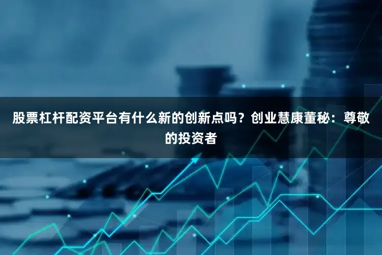 股票杠杆配资平台有什么新的创新点吗？创业慧康董秘：尊敬的投资者
