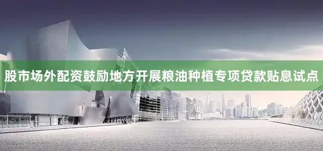 股市场外配资鼓励地方开展粮油种植专项贷款贴息试点