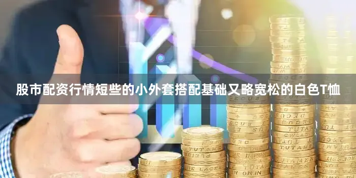 股市配资行情短些的小外套搭配基础又略宽松的白色T恤