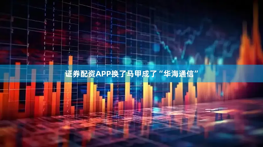 证券配资APP换了马甲成了“华海通信”