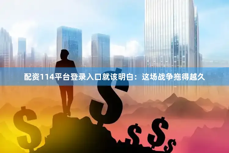 配资114平台登录入口就该明白：这场战争拖得越久