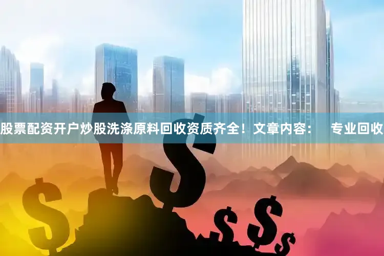 股票配资开户炒股洗涤原料回收资质齐全！文章内容：   专业回收