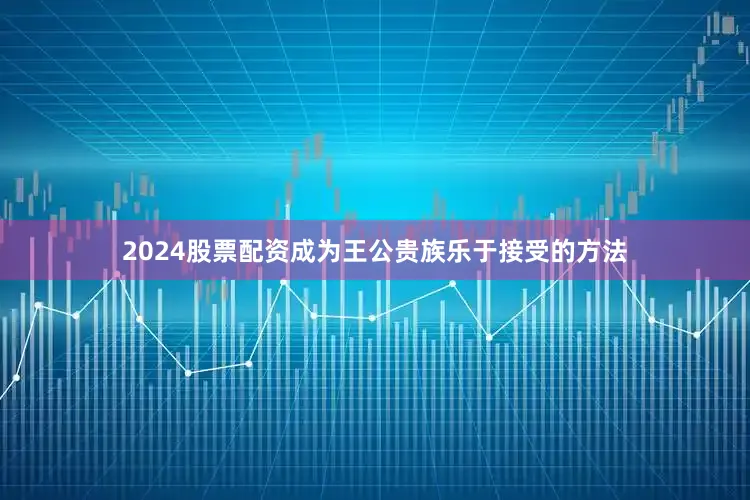 2024股票配资成为王公贵族乐于接受的方法
