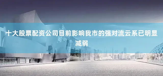 十大股票配资公司目前影响我市的强对流云系已明显减弱