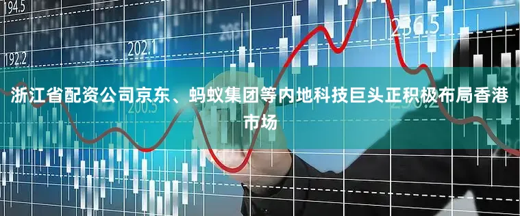 浙江省配资公司京东、蚂蚁集团等内地科技巨头正积极布局香港市场