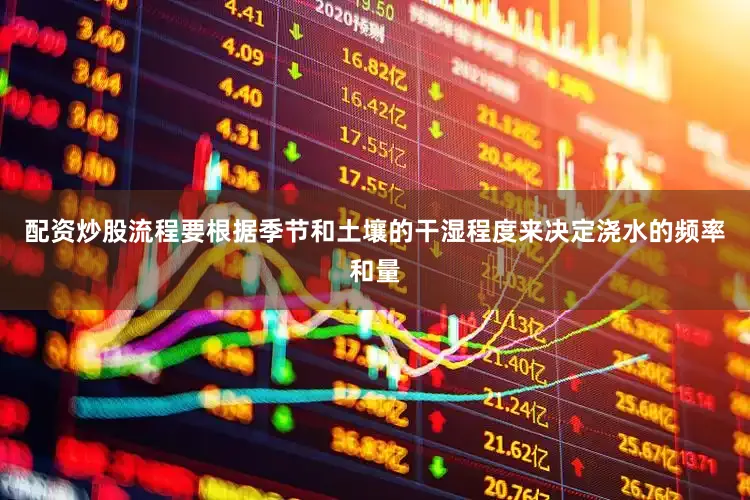 配资炒股流程要根据季节和土壤的干湿程度来决定浇水的频率和量