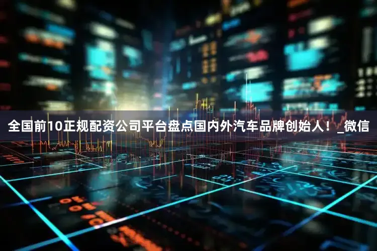 全国前10正规配资公司平台盘点国内外汽车品牌创始人！_微信