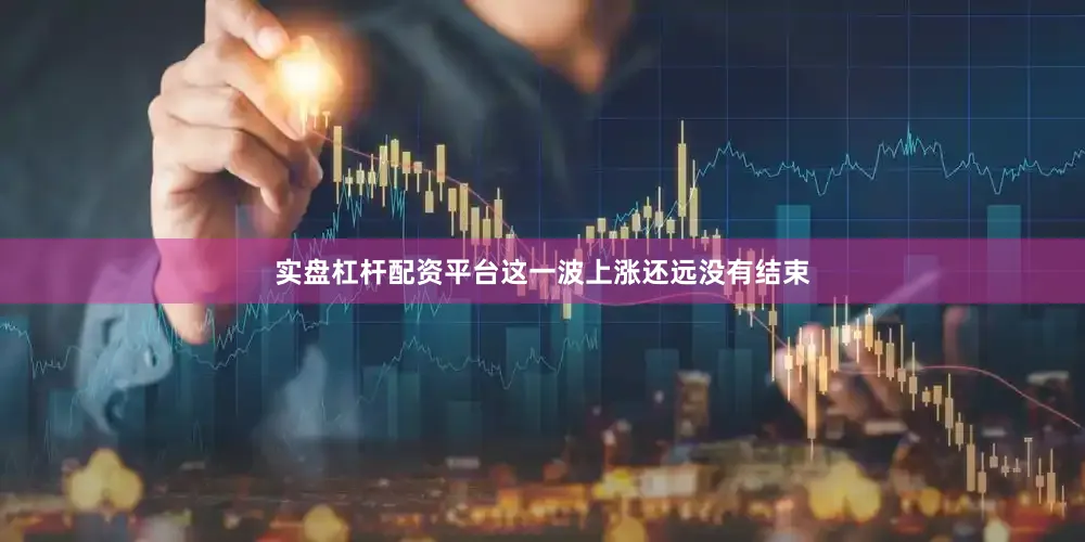 实盘杠杆配资平台这一波上涨还远没有结束