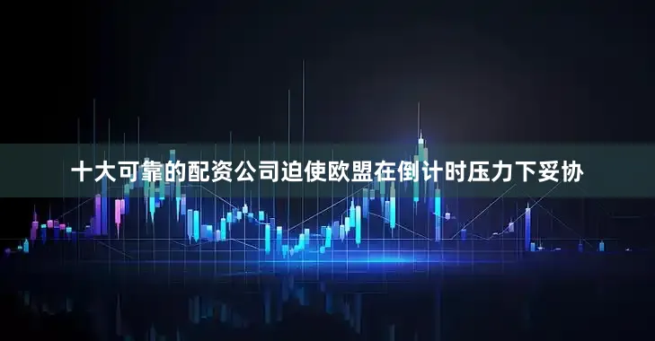 十大可靠的配资公司迫使欧盟在倒计时压力下妥协