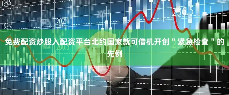 免费配资炒股入配资平台北约国家就可借机开创＂紧急检查＂的先例